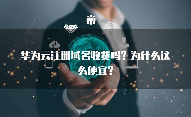 华为云注册域名收费吗?为什么这么便宜?