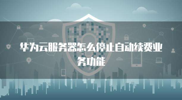 华为云服务器怎么停止自动续费业务功能