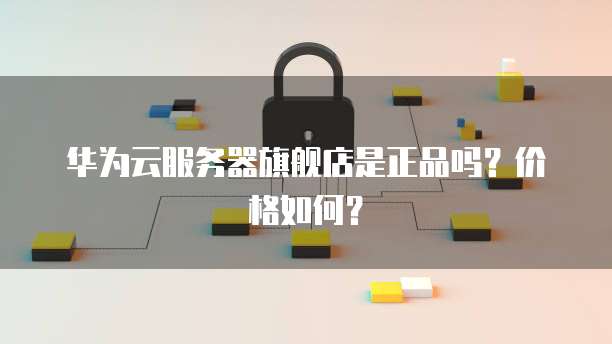 华为云服务器旗舰店是正品吗?价格如何?