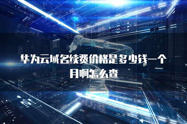 华为云域名续费价格是多少钱一个月啊怎么查