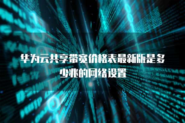 华为云共享带宽价格表最新版是多少兆的网络设置