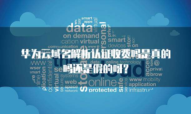 华为云域名解析认证收费吗是真的吗还是假的呀?
