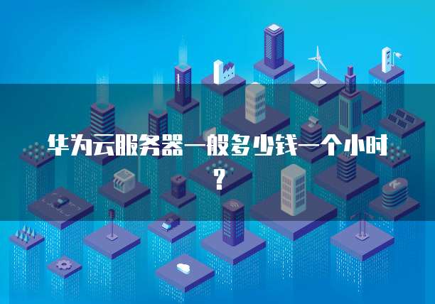 华为云服务器一般多少钱一个小时?