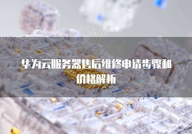 华为云服务器售后维修申请步骤和价格解析
