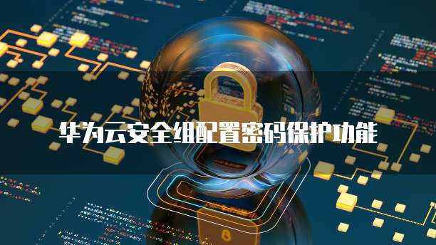 华为云安全组配置密码保护功能