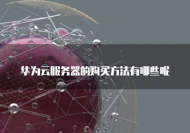 华为云服务器的购买方法有哪些呢