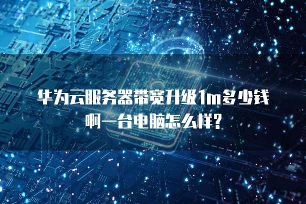 华为云服务器带宽升级1m多少钱啊一台电脑怎么样?