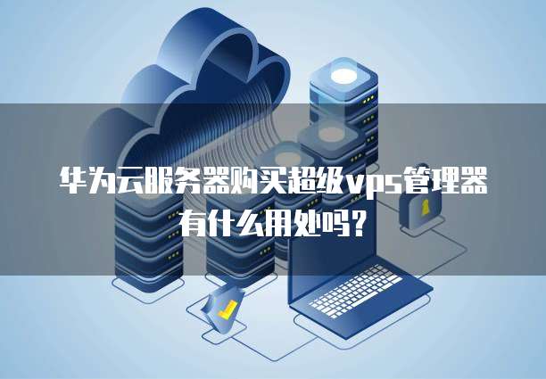 华为云服务器购买超级vps管理器有什么用处吗?
