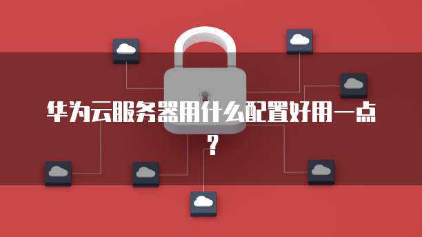 华为云服务器用什么配置好用一点？