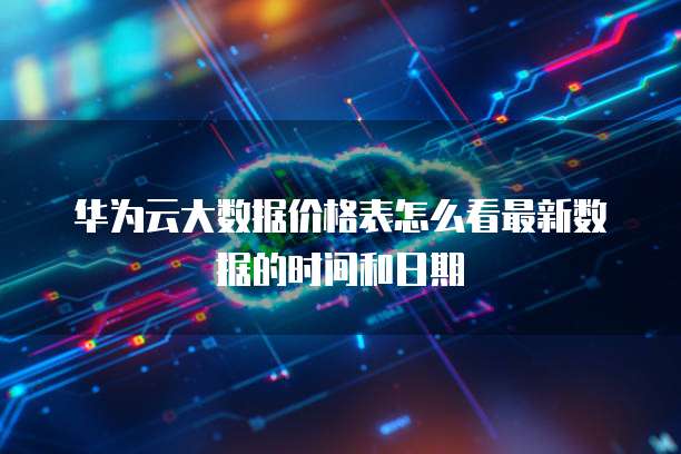 华为云大数据价格表怎么看最新数据的时间和日期