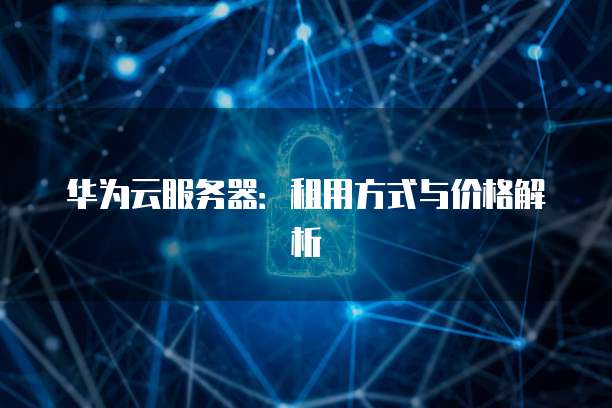 华为云服务器:租用方式与价格解析