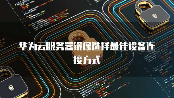 华为云服务器镜像选择最佳设备连接方式