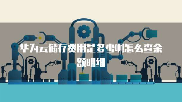 华为云储存费用是多少啊怎么查余额明细