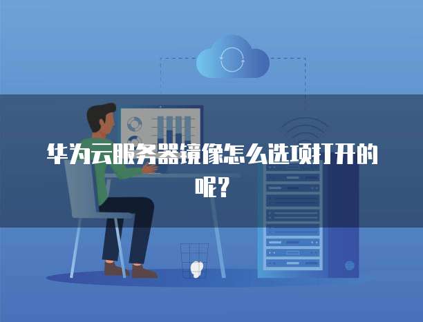 华为云服务器镜像怎么选项打开的呢?