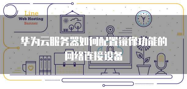 华为云服务器如何配置镜像功能的网络连接设备