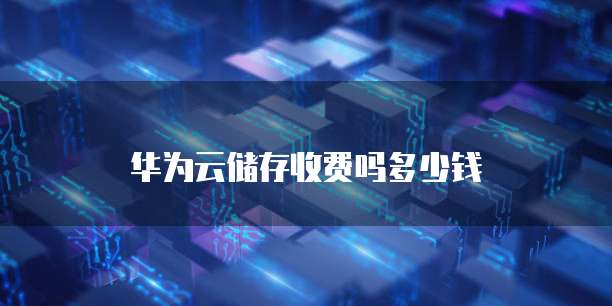 华为云储存收费吗多少钱