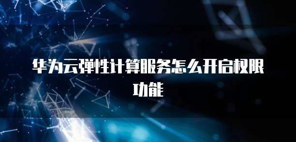 华为云弹性计算服务怎么开启权限功能