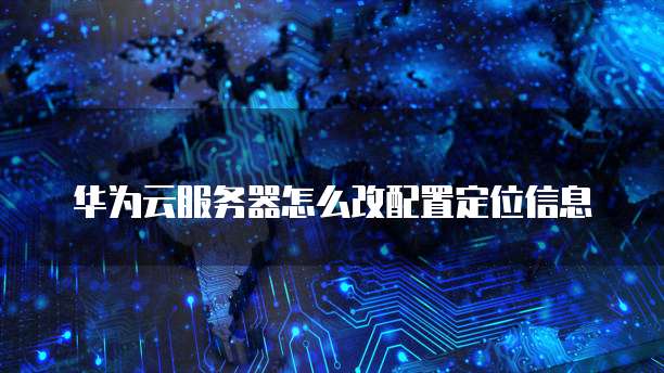 华为云服务器怎么改配置定位信息