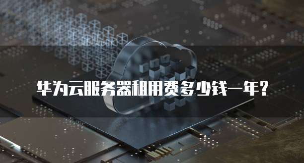 华为云服务器租用费多少钱一年?