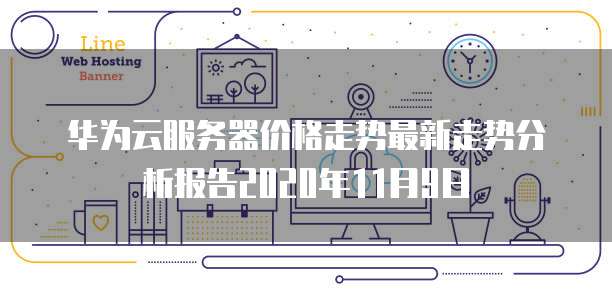 华为云服务器价格走势最新走势分析报告2020年11月9日