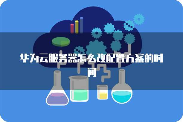 华为云服务器怎么改配置方案的时间