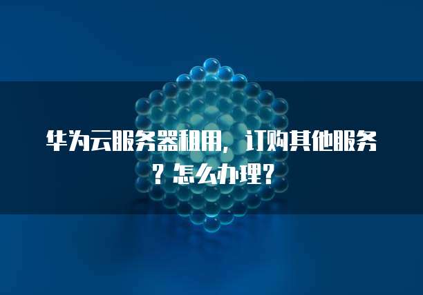 华为云服务器租用,订购其他服务?怎么办理?