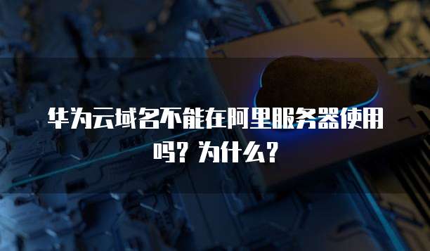 华为云域名不能在阿里服务器使用吗?为什么?