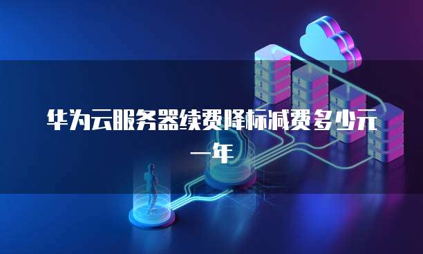 华为云服务器续费降标减费多少元一年