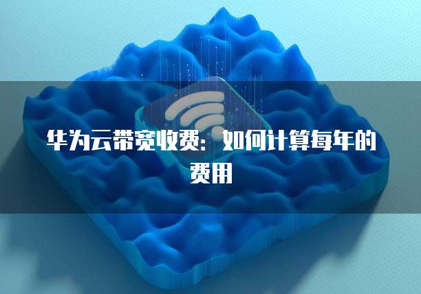 华为云带宽收费：如何计算每年的费用