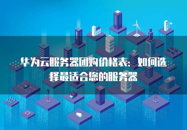 华为云服务器团购价格表:如何选择最适合您的服务器