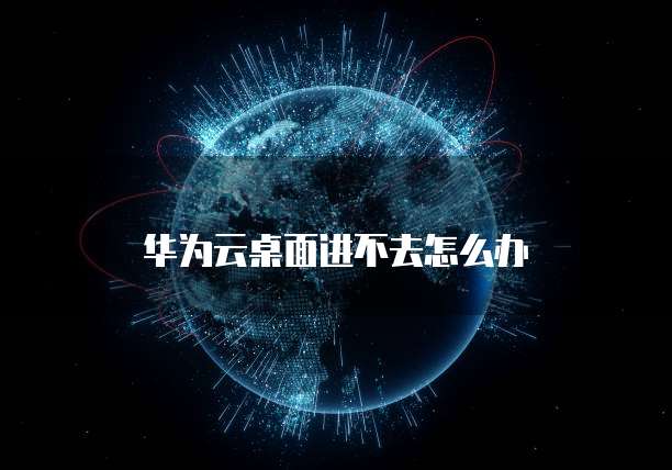 华为云桌面进不去怎么办