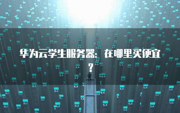 华为云学生服务器:在哪里买便宜?