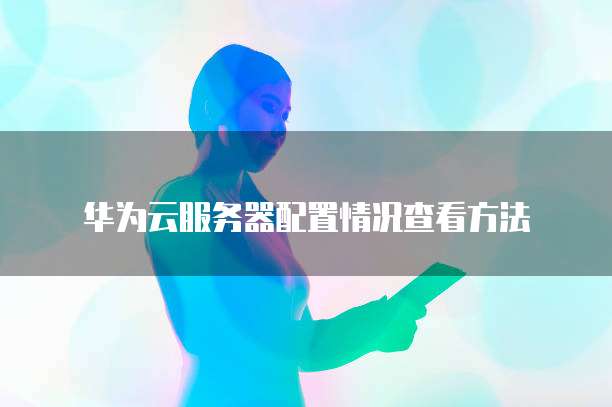 华为云服务器配置情况查看方法