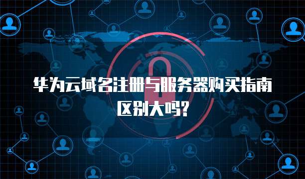 华为云域名注册与服务器购买指南区别大吗?