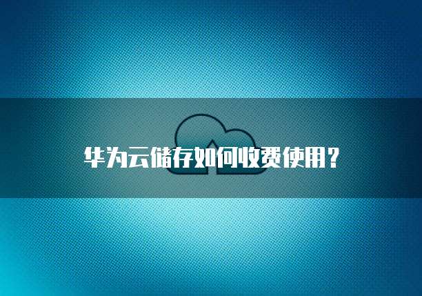 华为云储存如何收费使用?