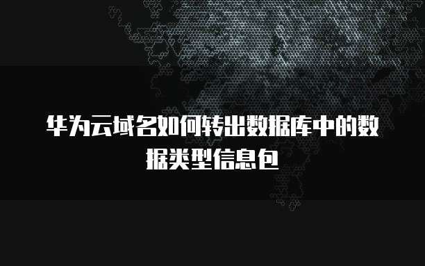 华为云域名如何转出数据库中的数据类型信息包