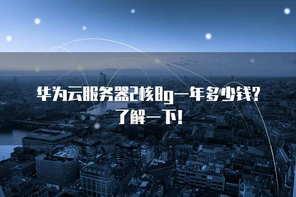 华为云服务器2核8g一年多少钱?了解一下!