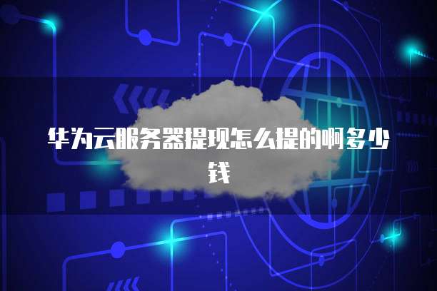 华为云服务器提现怎么提的啊多少钱