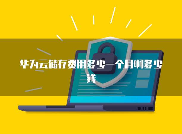华为云储存费用多少一个月啊多少钱