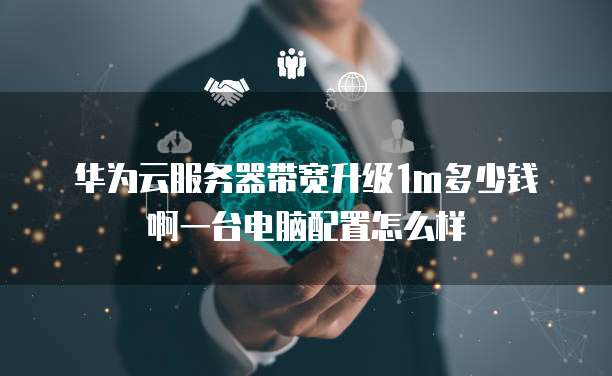 华为云服务器带宽升级1m多少钱啊一台电脑配置怎么样