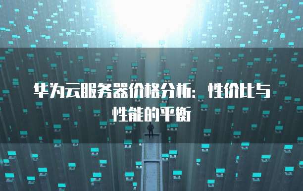 华为云服务器价格分析:性价比与性能的平衡