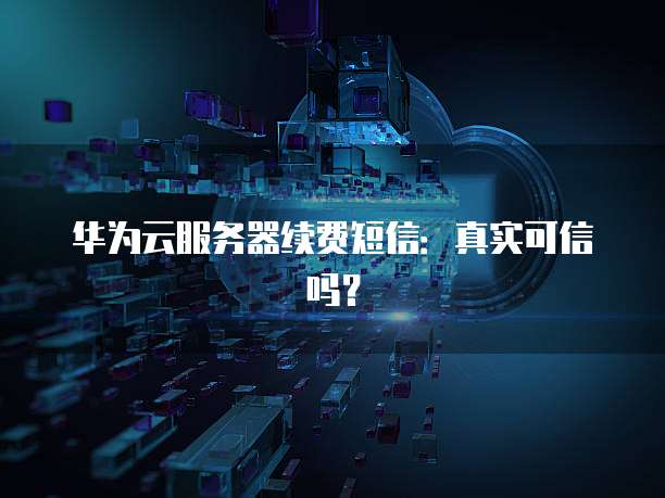 华为云服务器续费短信:真实可信吗?