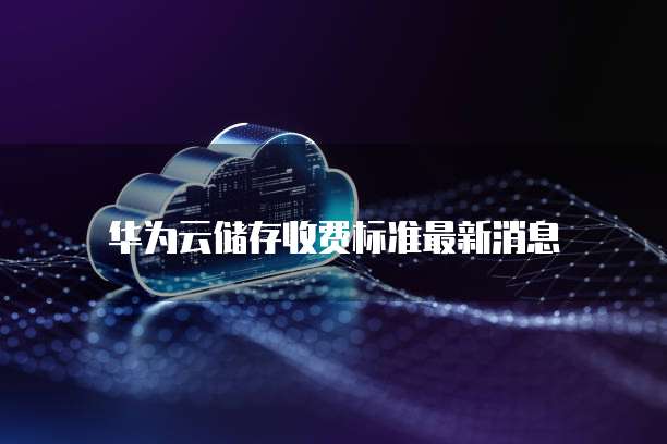 华为云储存收费标准最新消息