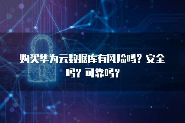 购买华为云数据库有风险吗?安全吗?可靠吗?