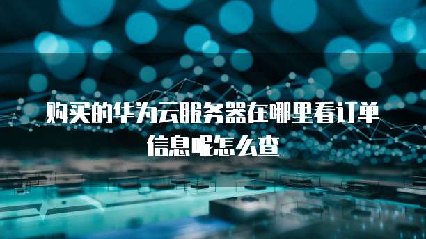 购买的华为云服务器在哪里看订单信息呢怎么查