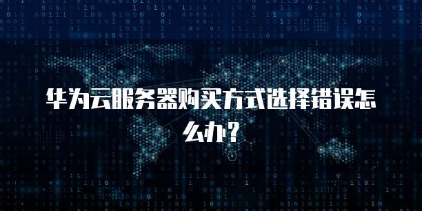 华为云服务器购买方式选择错误怎么办?