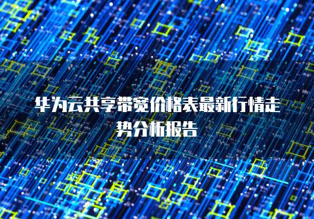 华为云共享带宽价格表最新行情走势分析报告