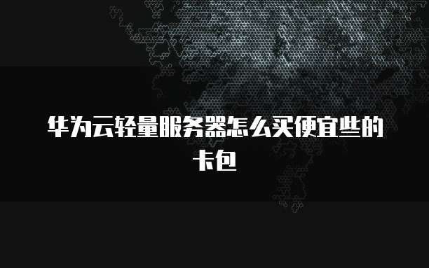 华为云轻量服务器怎么买便宜些的卡包