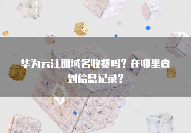 华为云注册域名收费吗?在哪里查到信息记录?