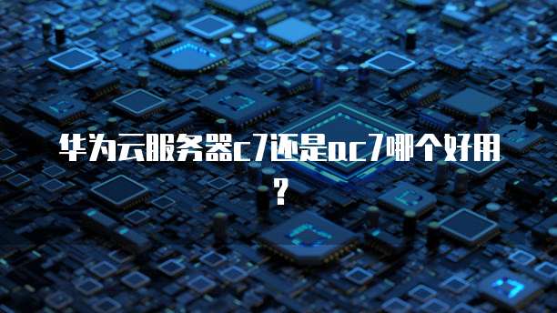 华为云服务器c7还是ac7哪个好用?